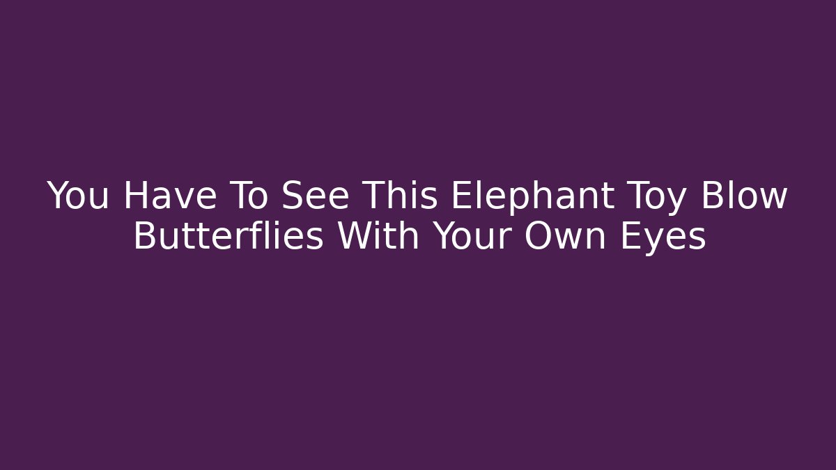 You Have To See This Elephant Toy Blow Butterflies With Your Own Eyes