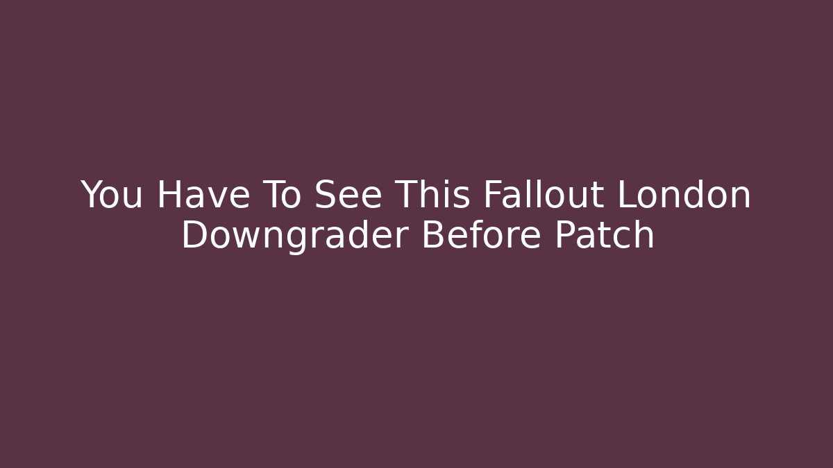 You Have To See This Fallout London Downgrader Before Patch - Create More Assets
