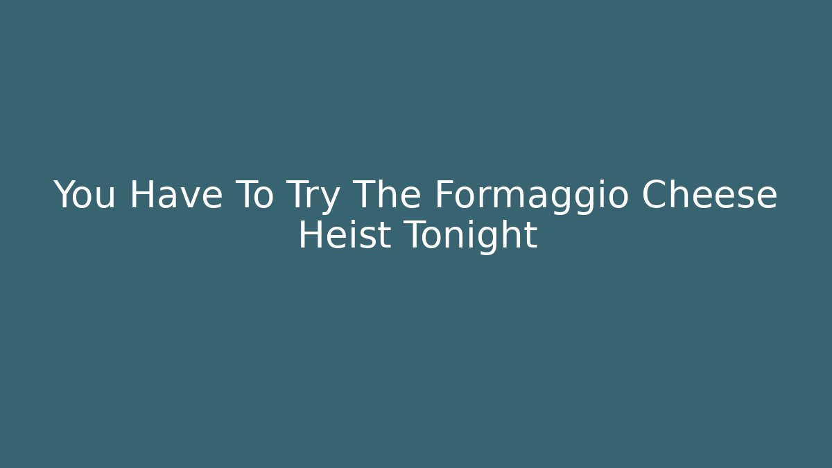 You Have To Try The Formaggio Cheese Heist Tonight