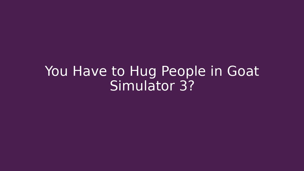 You Have to Hug People in Goat Simulator 3?
