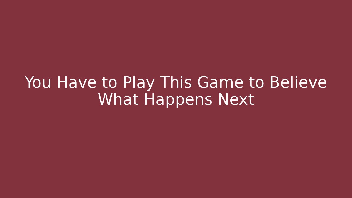 You Have to Play This Game to Believe What Happens Next