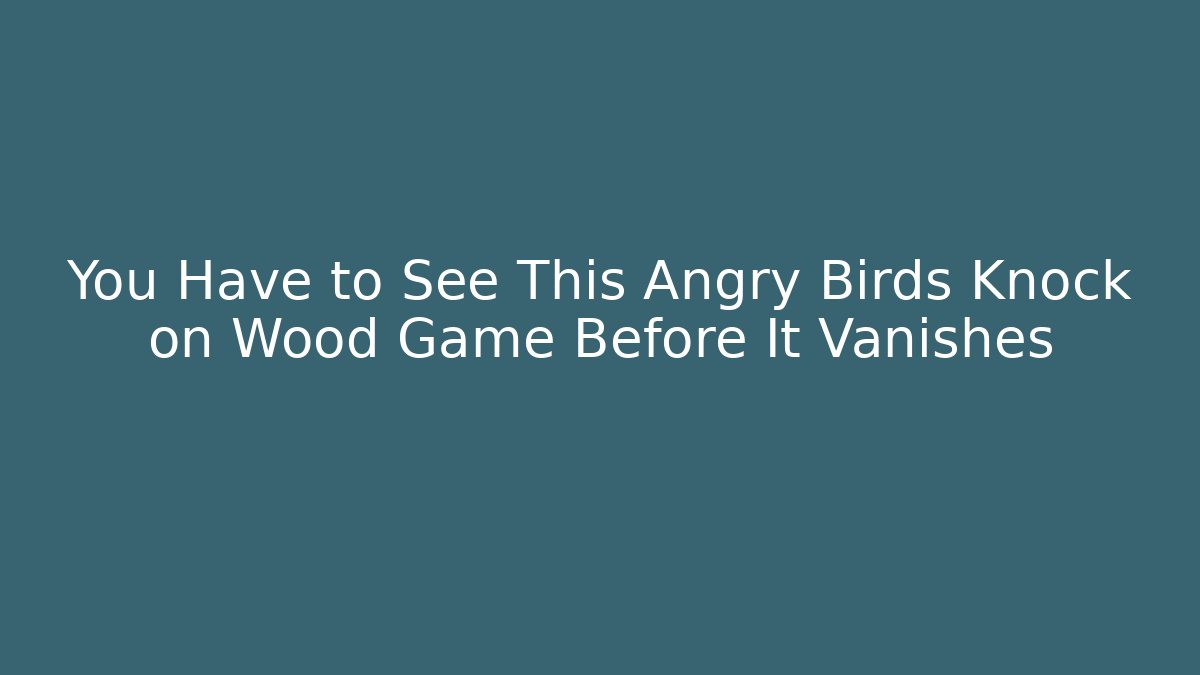 You Have to See This Angry Birds Knock on Wood Game Before It Vanishes
