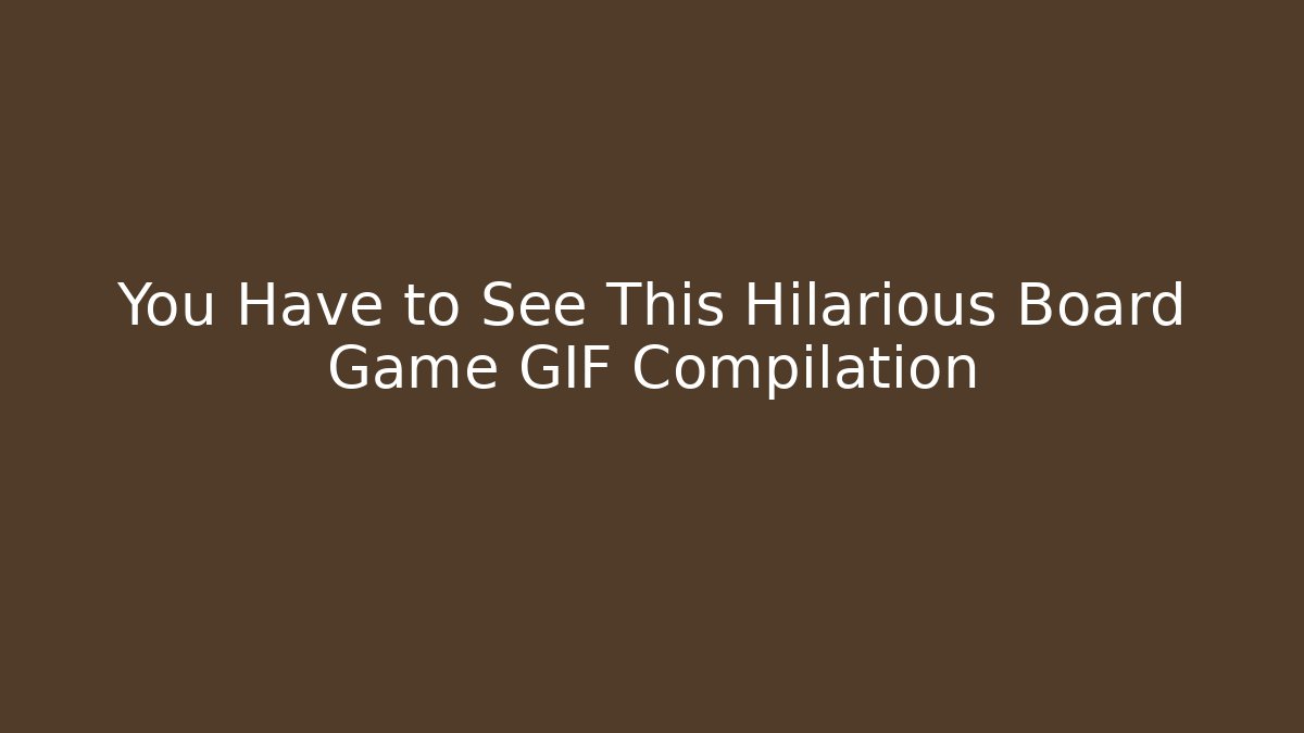 You Have to See This Hilarious Board Game GIF Compilation