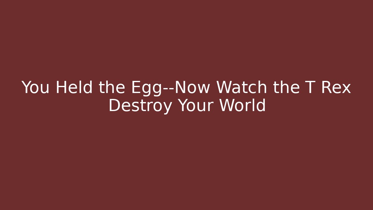 You Held the Egg—Now Watch the T Rex Destroy Your World