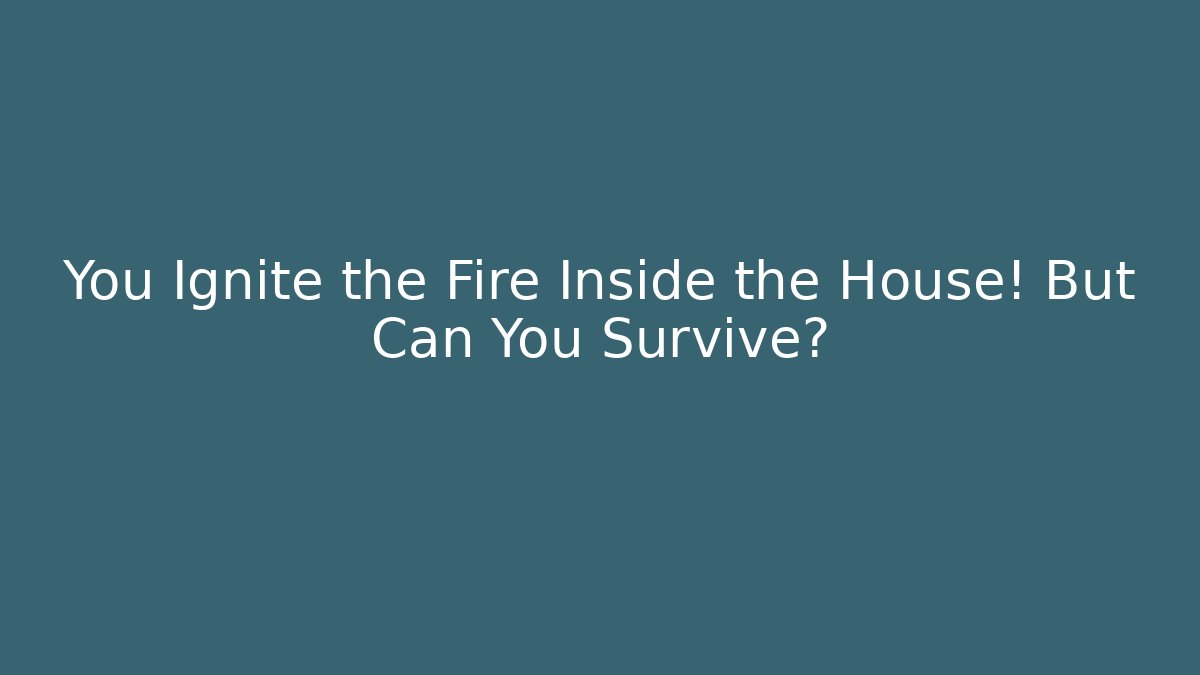 You Ignite the Fire Inside the House! But Can You Survive?