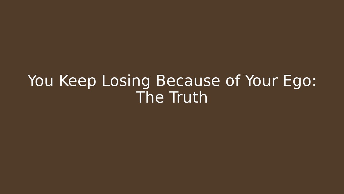 You Keep Losing Because of Your Ego: The Truth