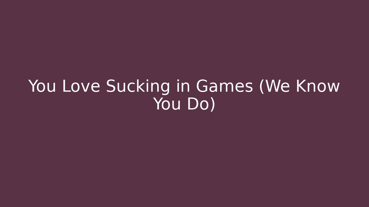 You Love Sucking in Games (We Know You Do)