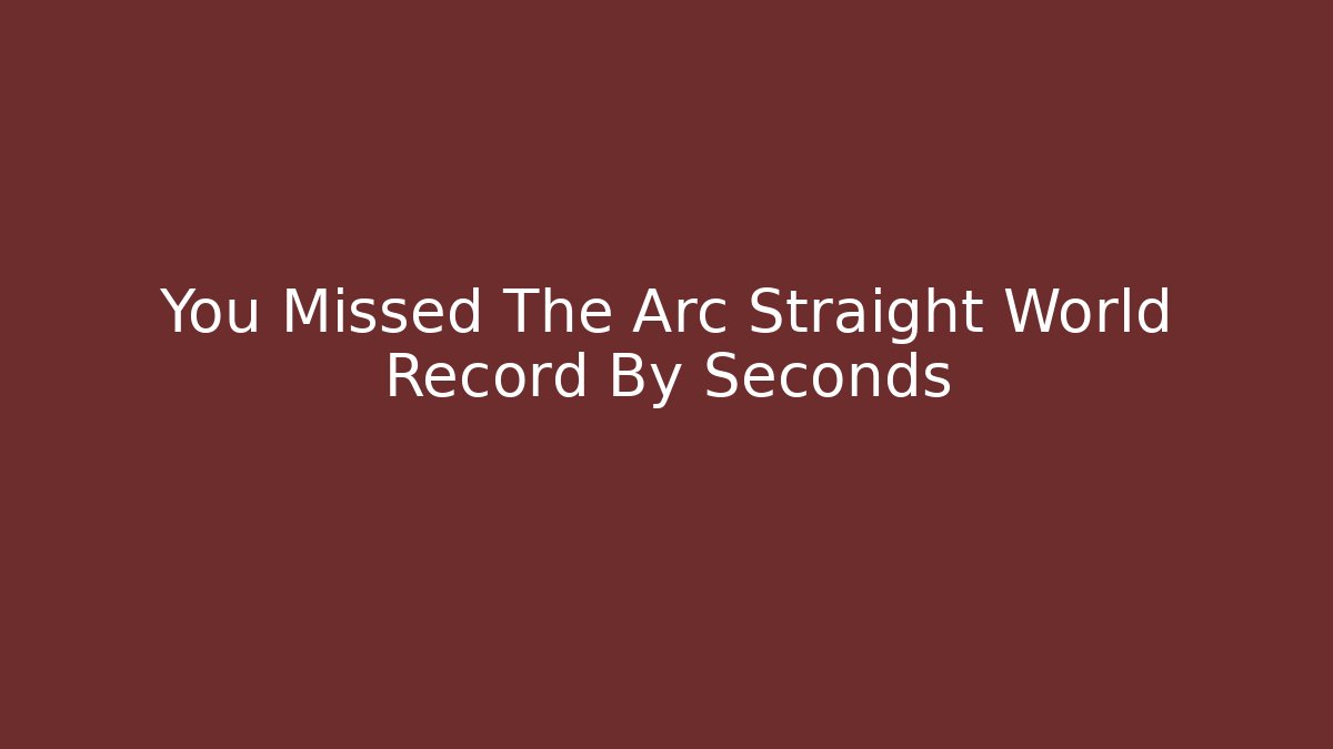 You Missed The Arc Straight World Record By Seconds