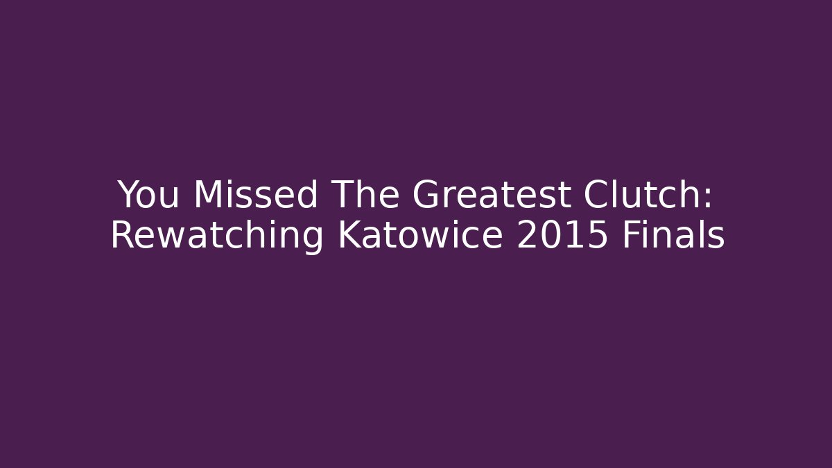 You Missed The Greatest Clutch: Rewatching Katowice 2015 Finals