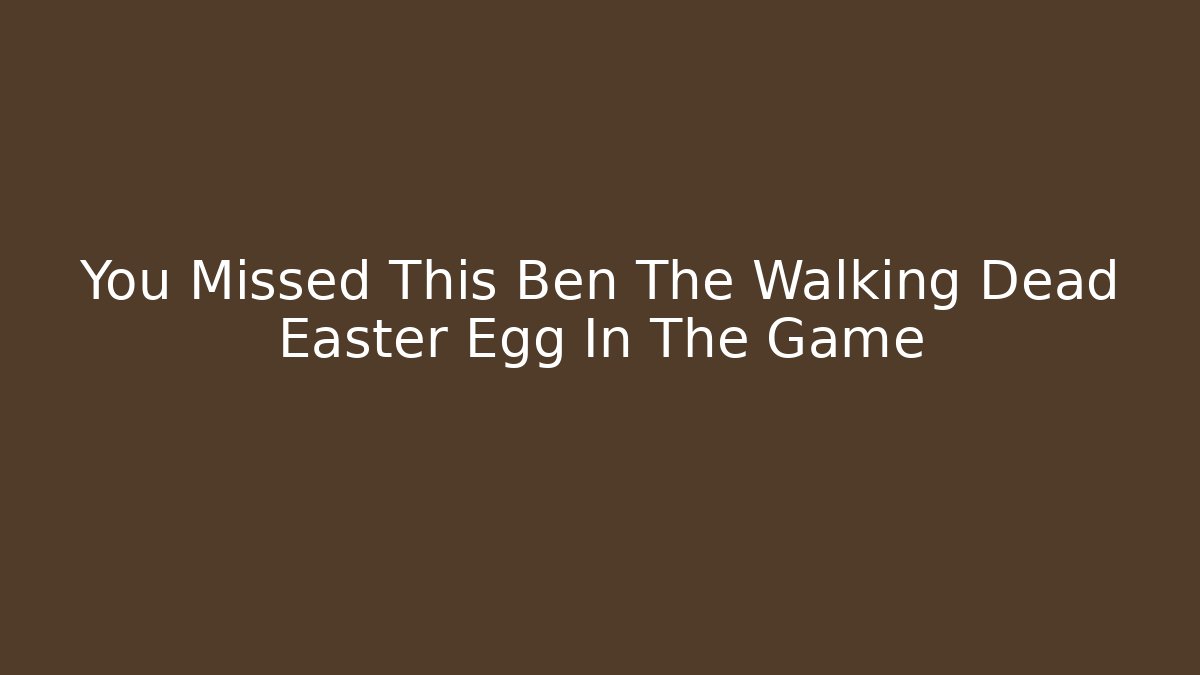 You Missed This Ben The Walking Dead Easter Egg In The Game