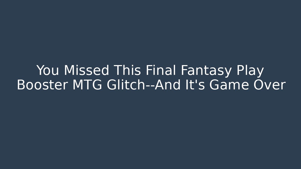 You Missed This Final Fantasy Play Booster MTG Glitch—And It's Game Over