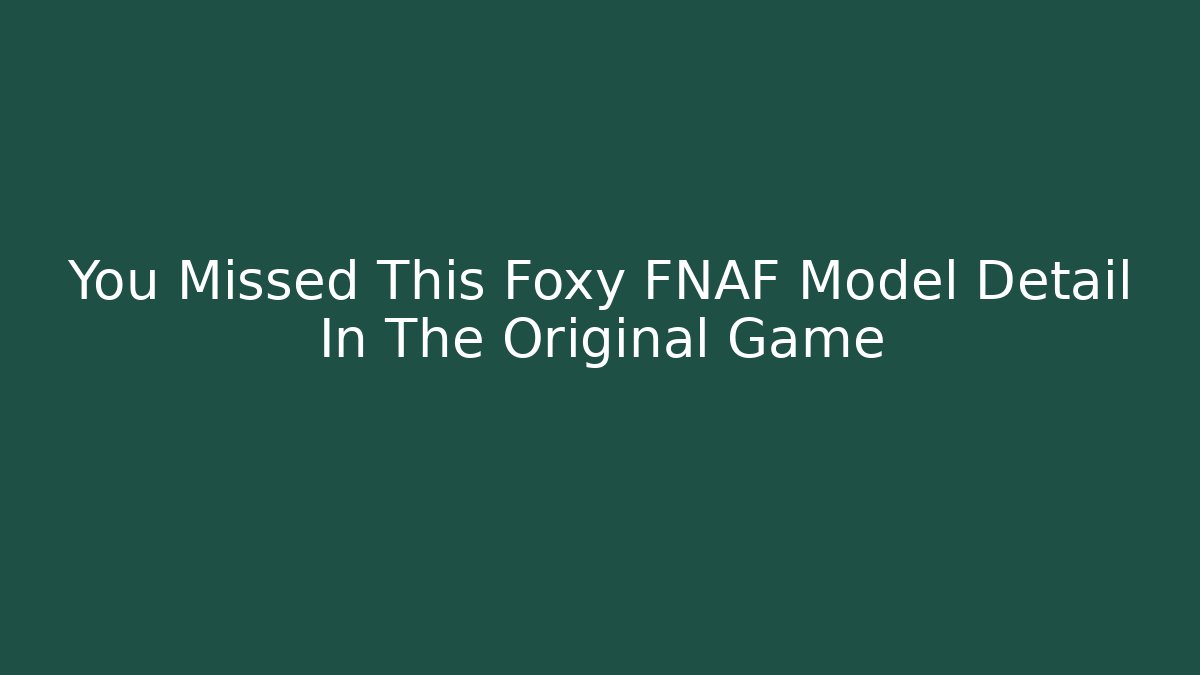 You Missed This Foxy FNAF Model Detail In The Original Game
