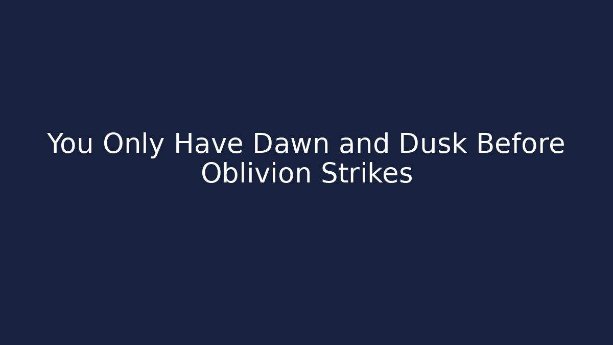 You Only Have Dawn and Dusk Before Oblivion Strikes