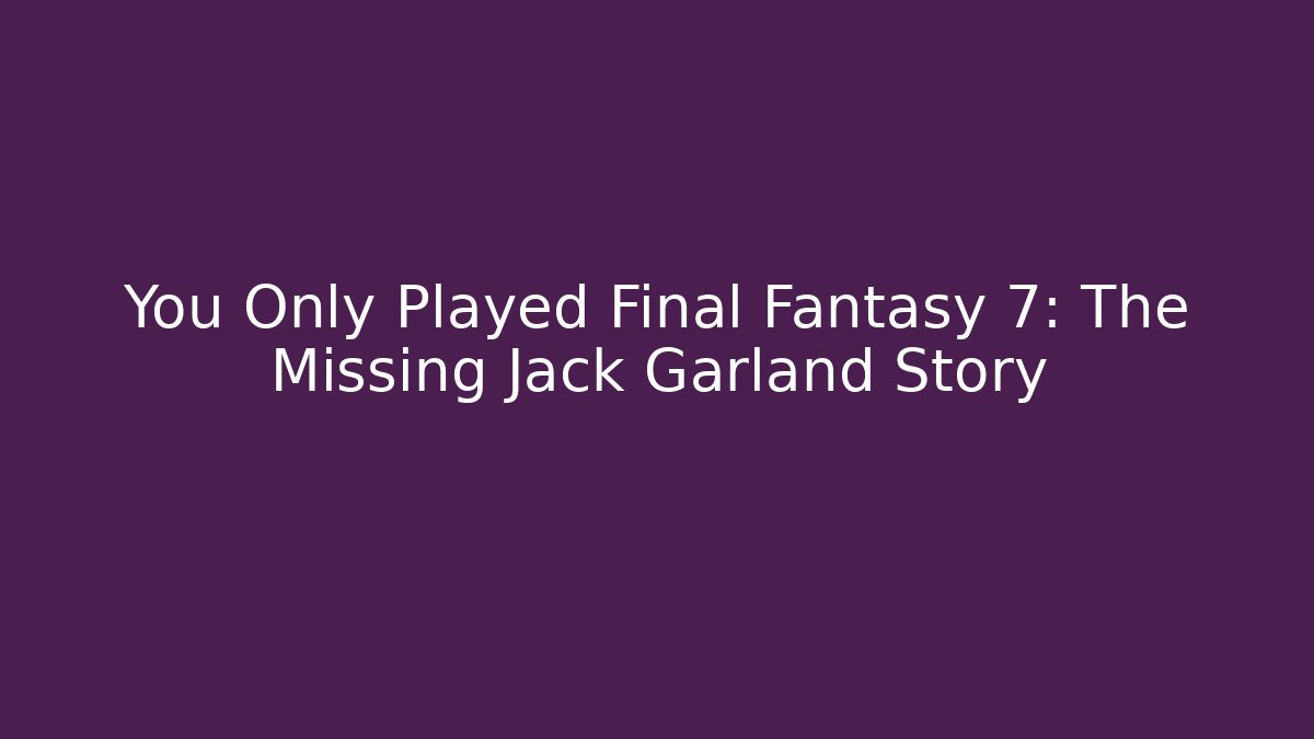You Only Played Final Fantasy 7: The Missing Jack Garland Story