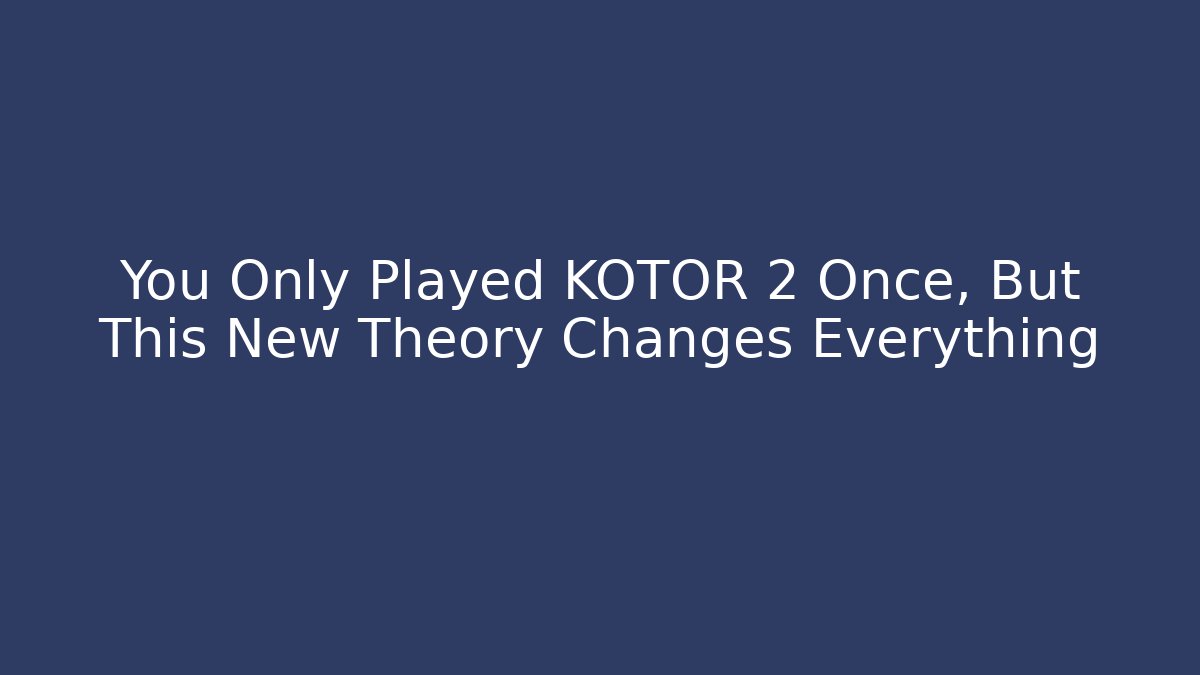 You Only Played KOTOR 2 Once, But This New Theory Changes Everything