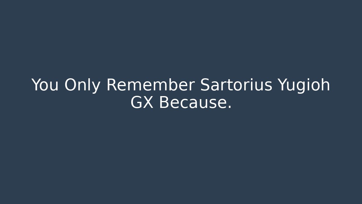 You Only Remember Sartorius Yugioh GX Because.