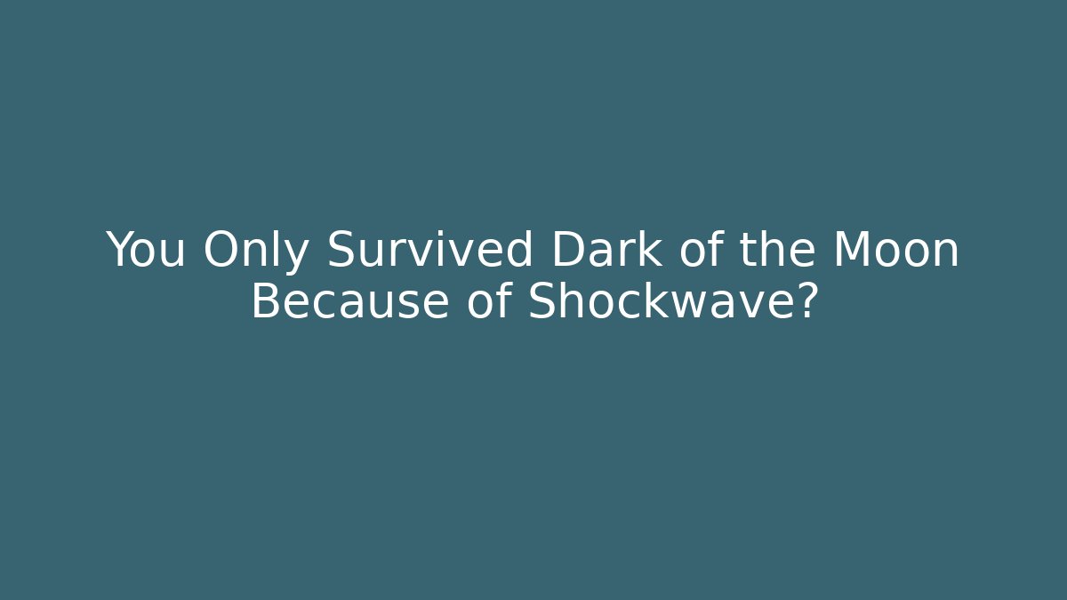 You Only Survived Dark of the Moon Because of Shockwave?