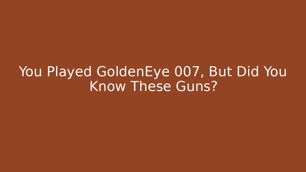 You Played GoldenEye 007, But Did You Know These Guns?