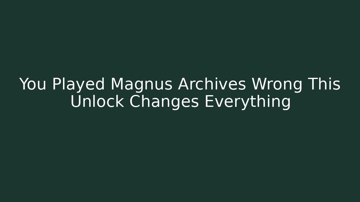 You Played Magnus Archives Wrong This Unlock Changes Everything