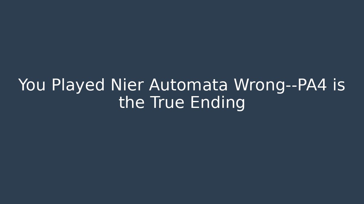 You Played Nier Automata Wrong—PA4 is the True Ending
