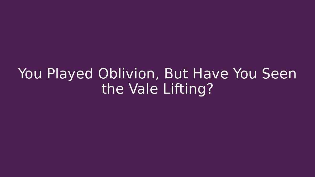 You Played Oblivion, But Have You Seen the Vale Lifting?