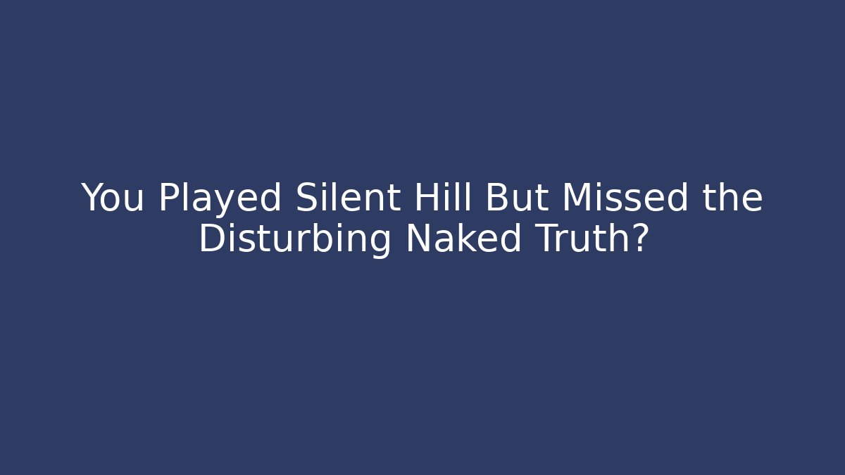 You Played Silent Hill But Missed the Disturbing Naked Truth?