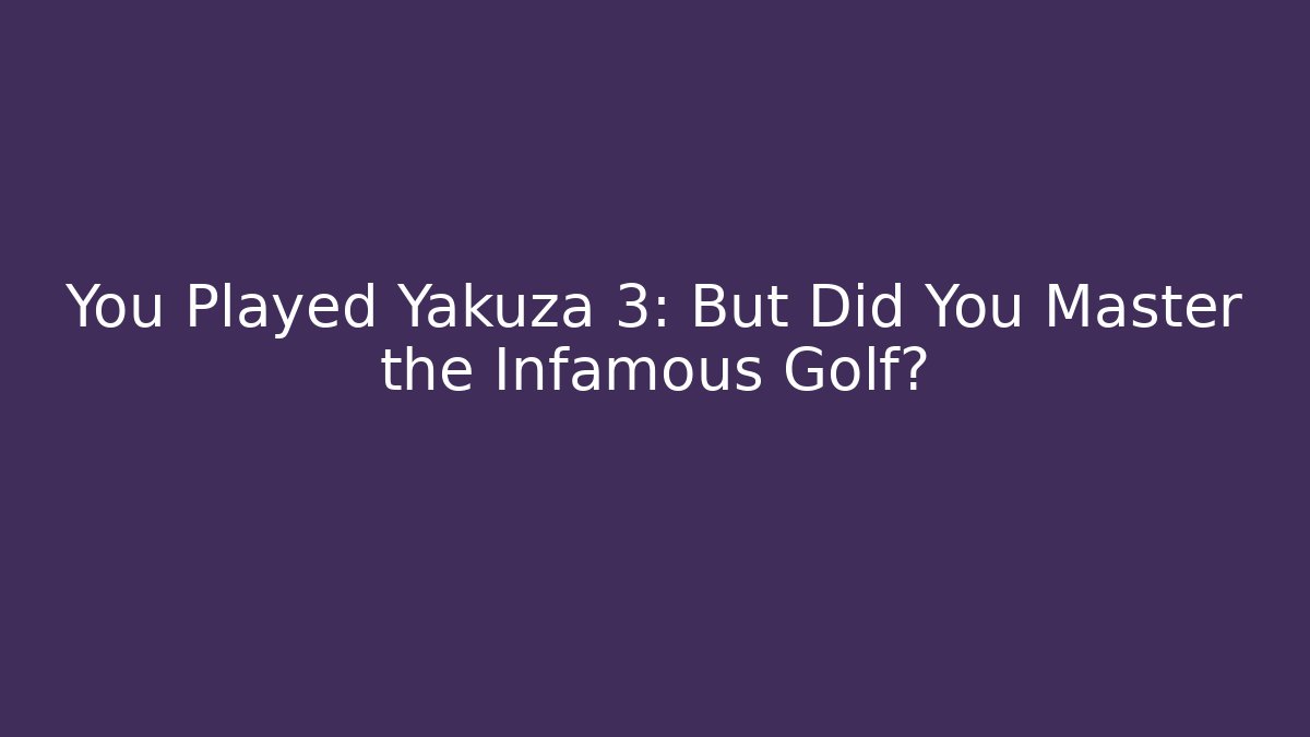 You Played Yakuza 3: But Did You Master the Infamous Golf?