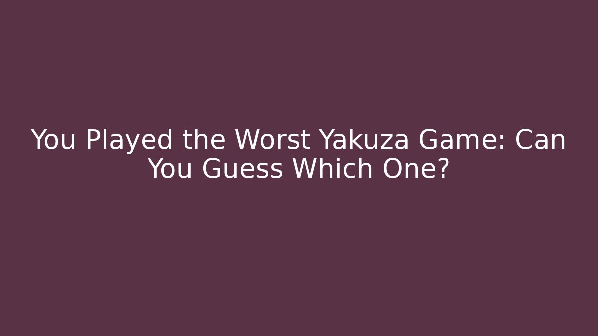 You Played the Worst Yakuza Game: Can You Guess Which One?