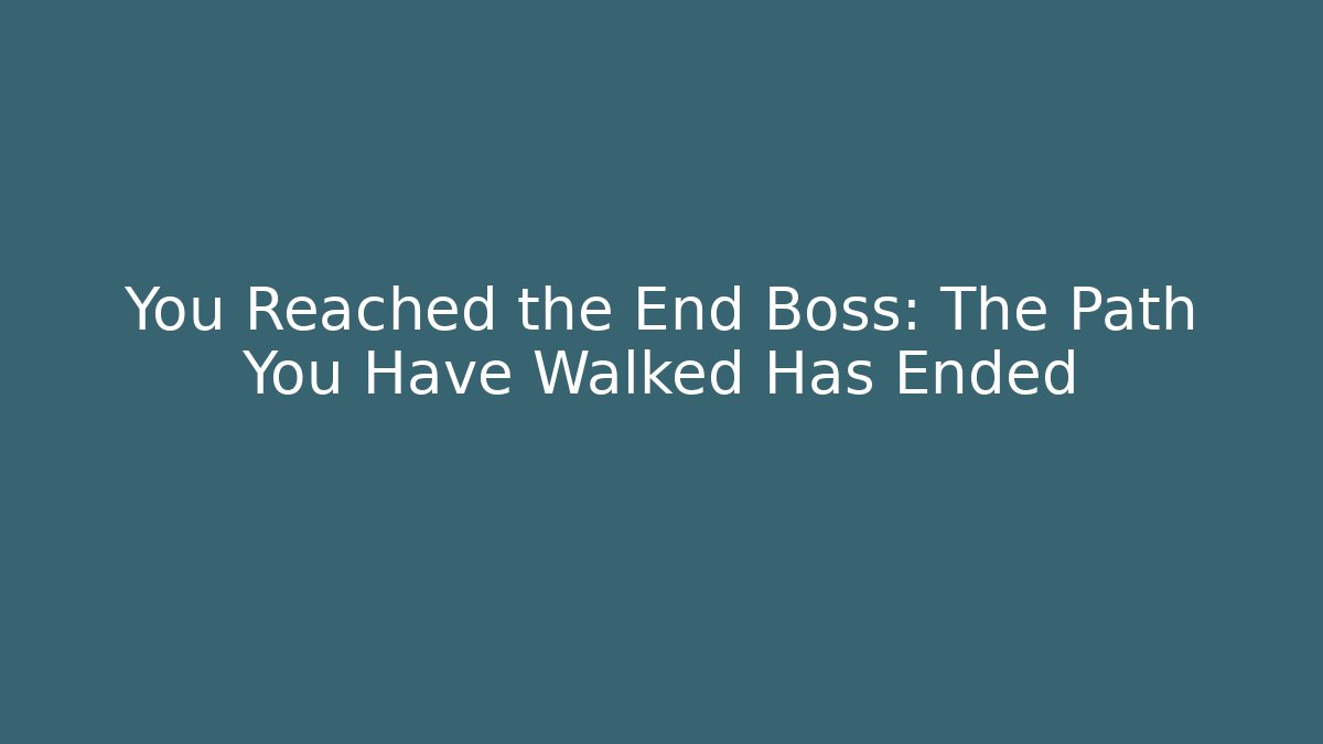 You Reached the End Boss: The Path You Have Walked Has Ended