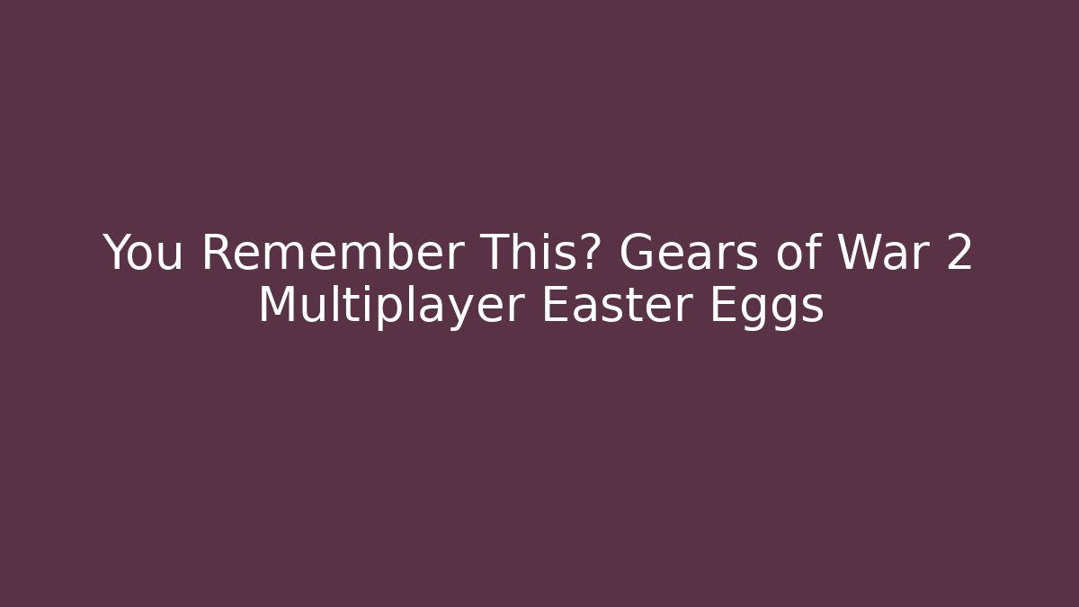 You Remember This? Gears of War 2 Multiplayer Easter Eggs