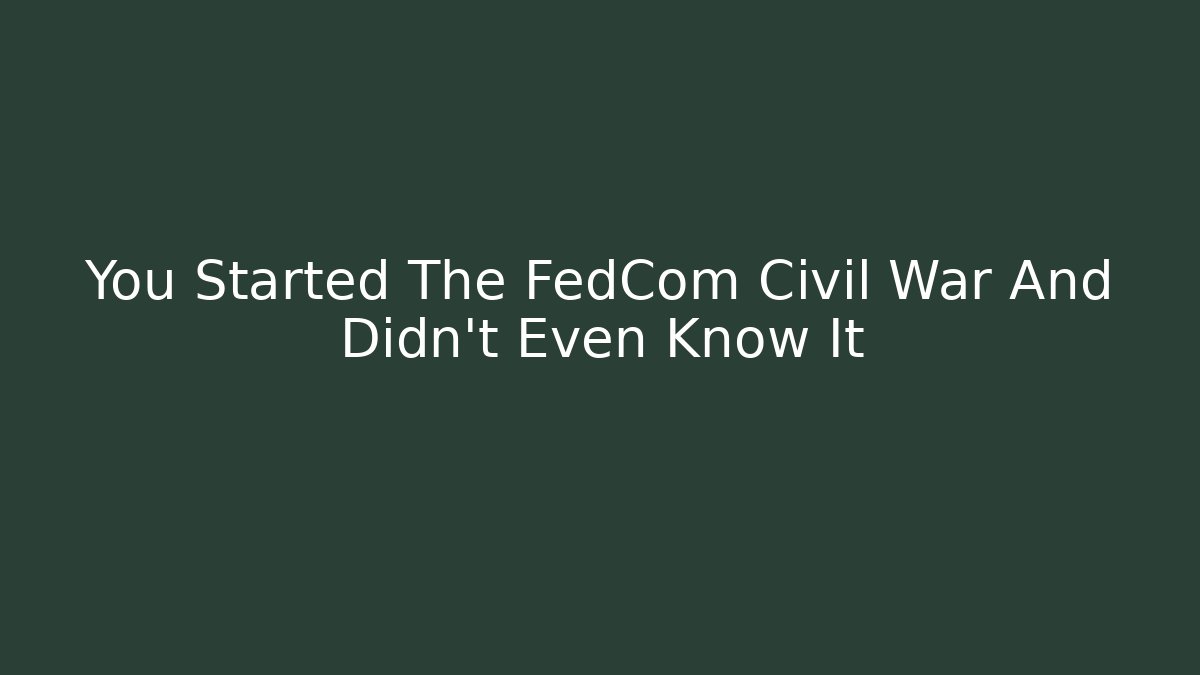 You Started The FedCom Civil War And Didn't Even Know It