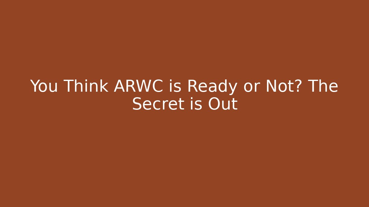 You Think ARWC is Ready or Not? The Secret is Out