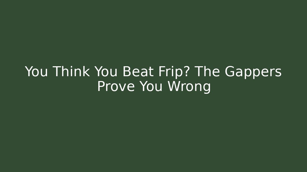 You Think You Beat Frip? The Gappers Prove You Wrong