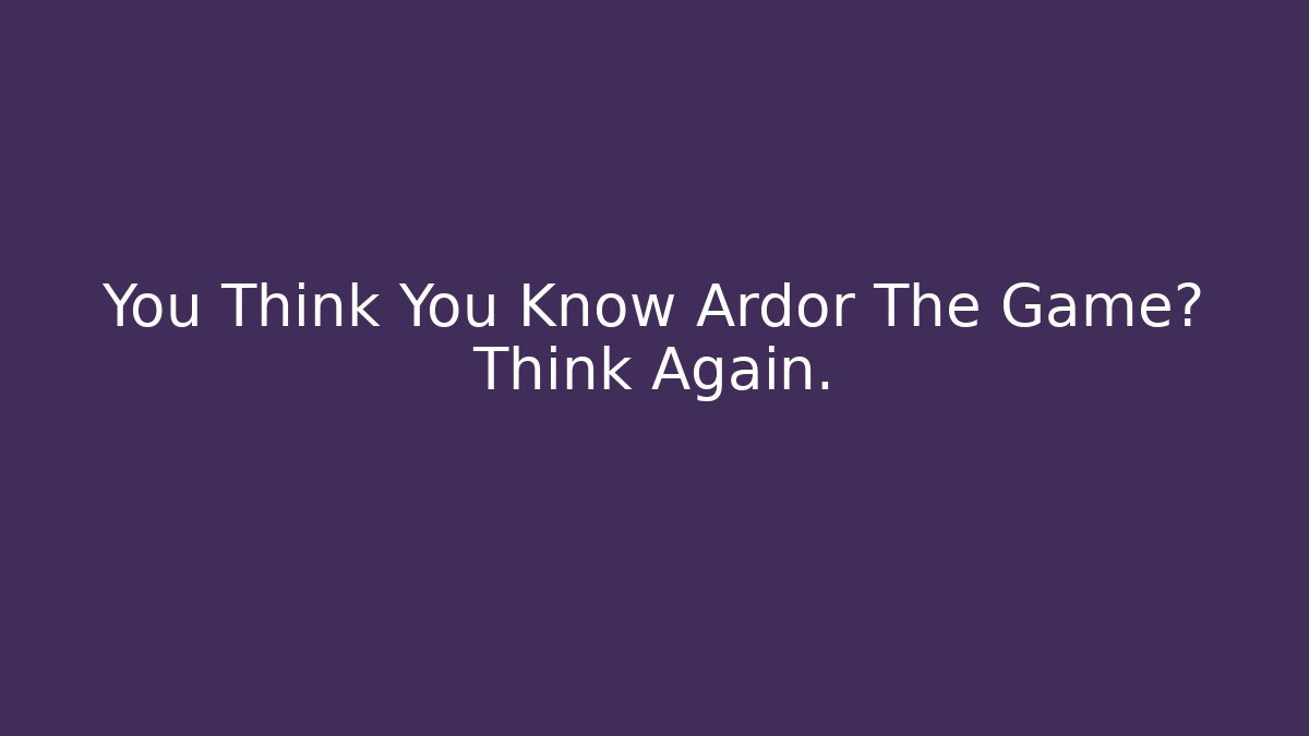 You Think You Know Ardor The Game? Think Again.