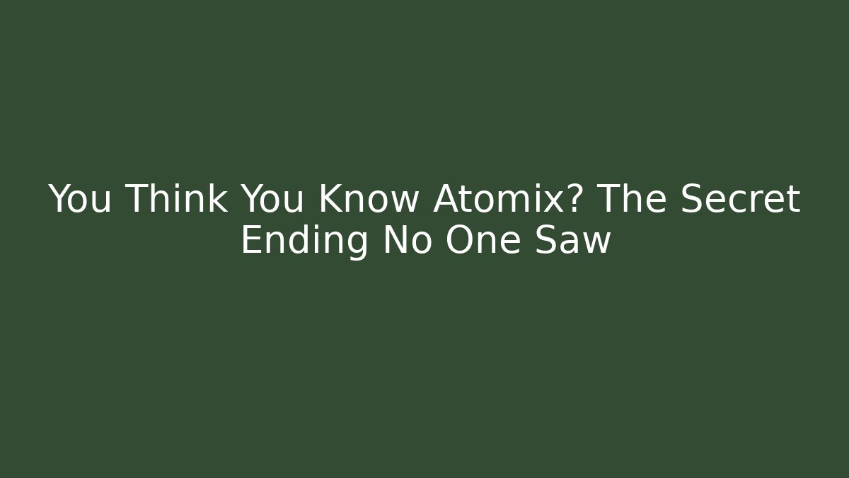 You Think You Know Atomix? The Secret Ending No One Saw