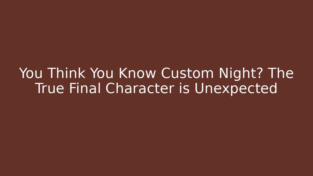 You Think You Know Custom Night? The True Final Character is Unexpected