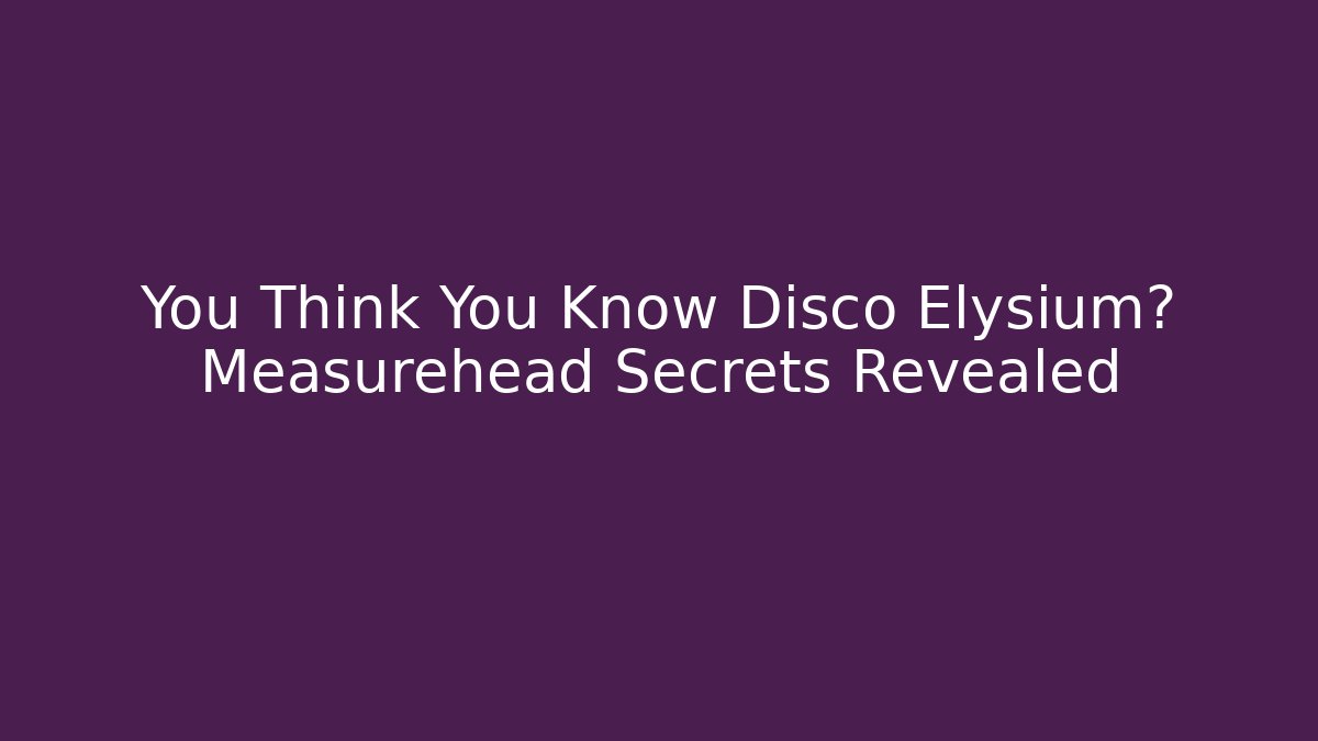 You Think You Know Disco Elysium? Measurehead Secrets Revealed - Create More Assets