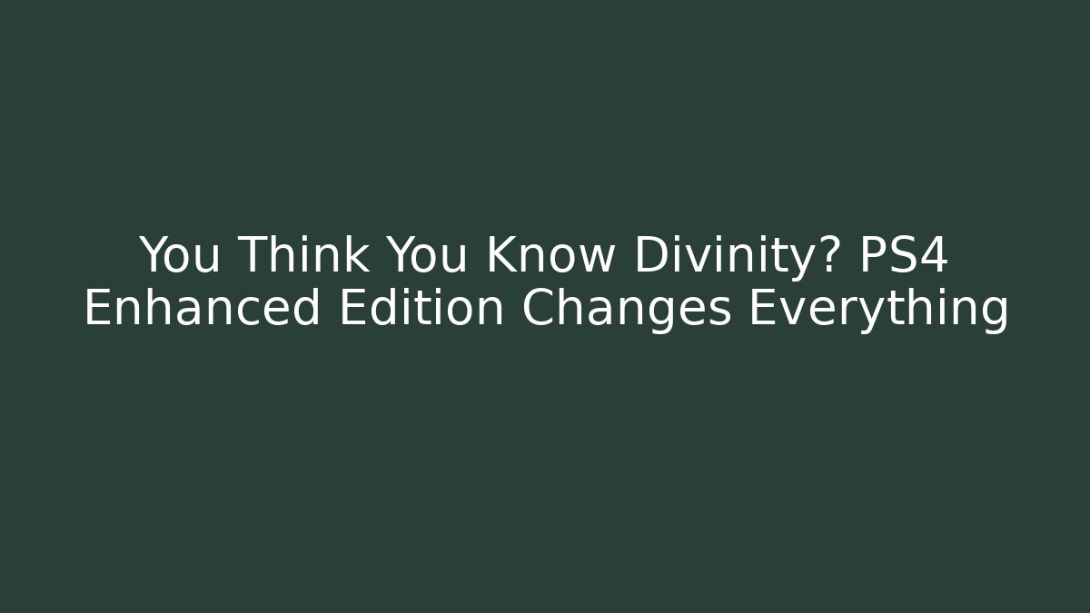 You Think You Know Divinity? PS4 Enhanced Edition Changes Everything