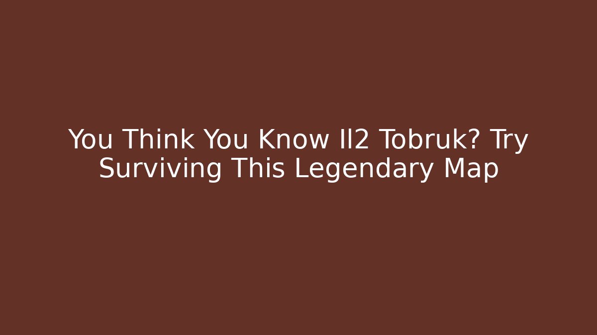 You Think You Know Il2 Tobruk? Try Surviving This Legendary Map