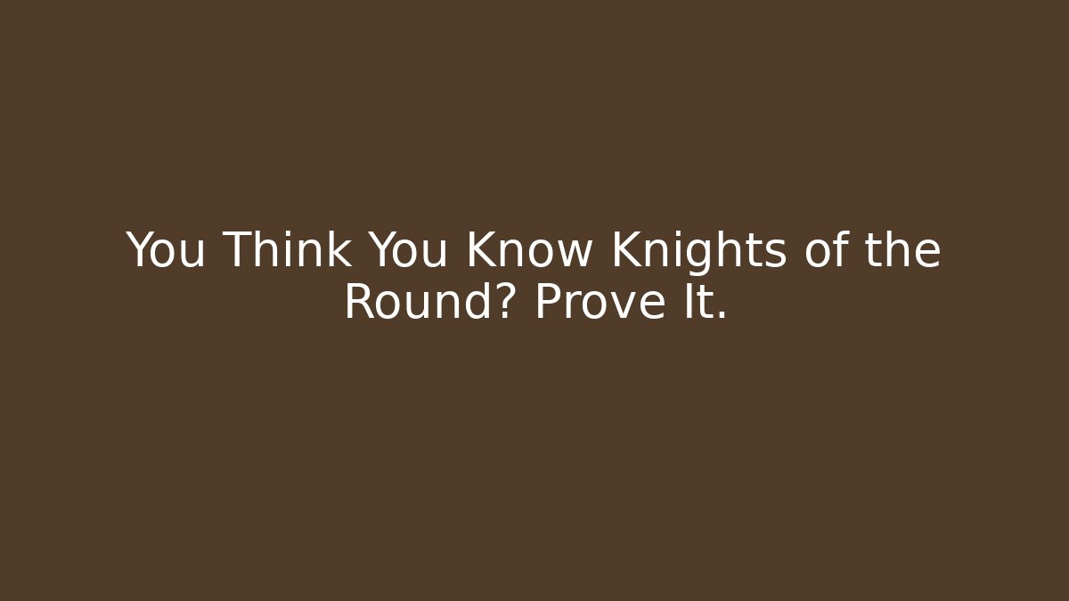 You Think You Know Knights of the Round? Prove It.