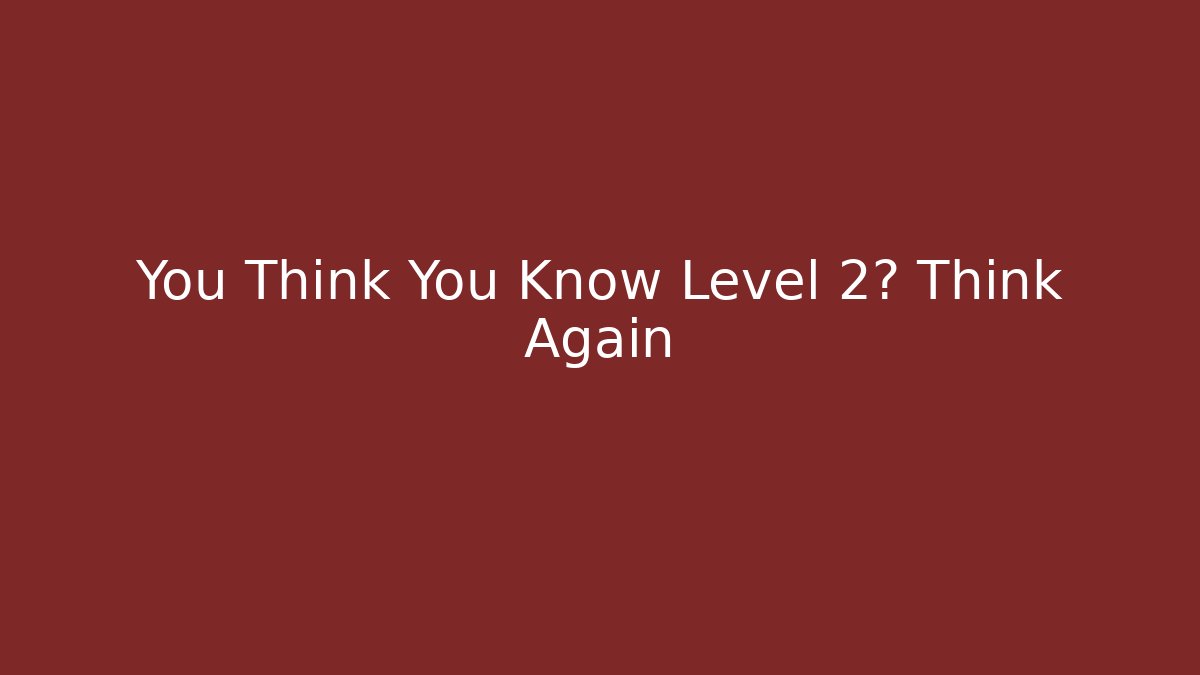 You Think You Know Level 2? Think Again
