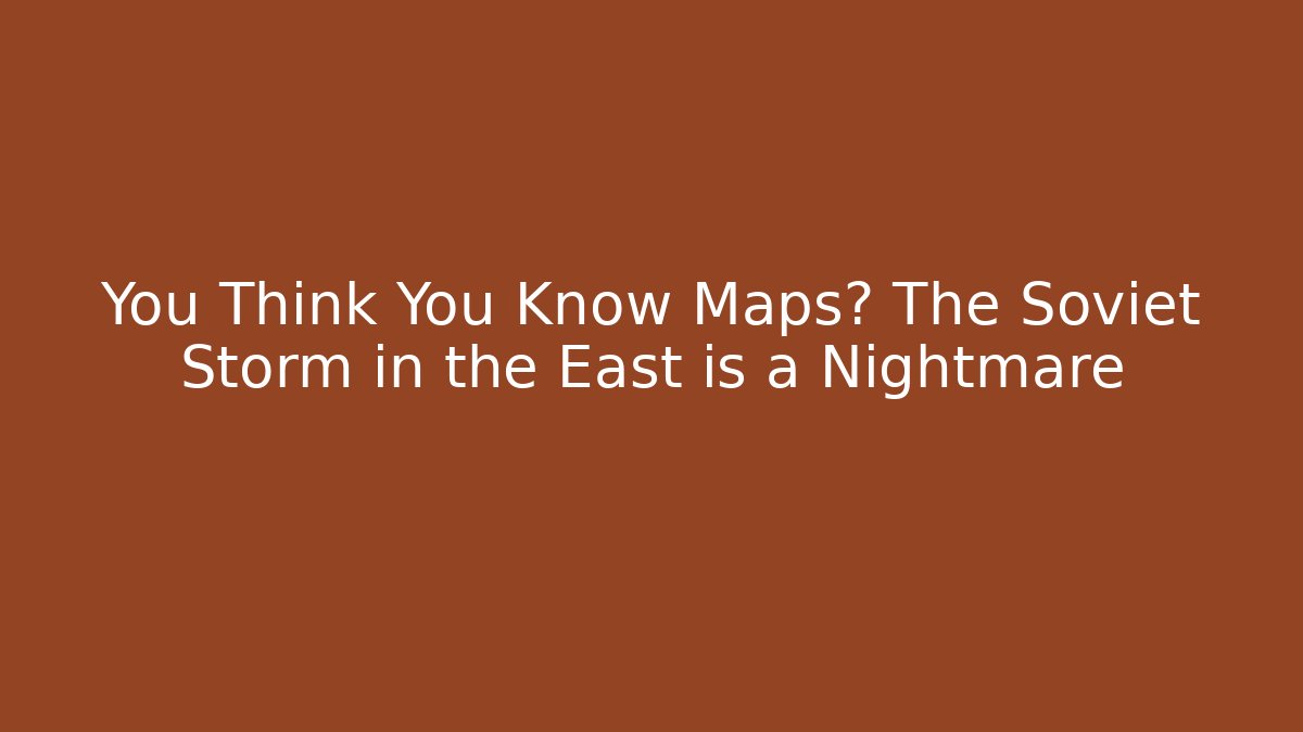 You Think You Know Maps? The Soviet Storm in the East is a Nightmare