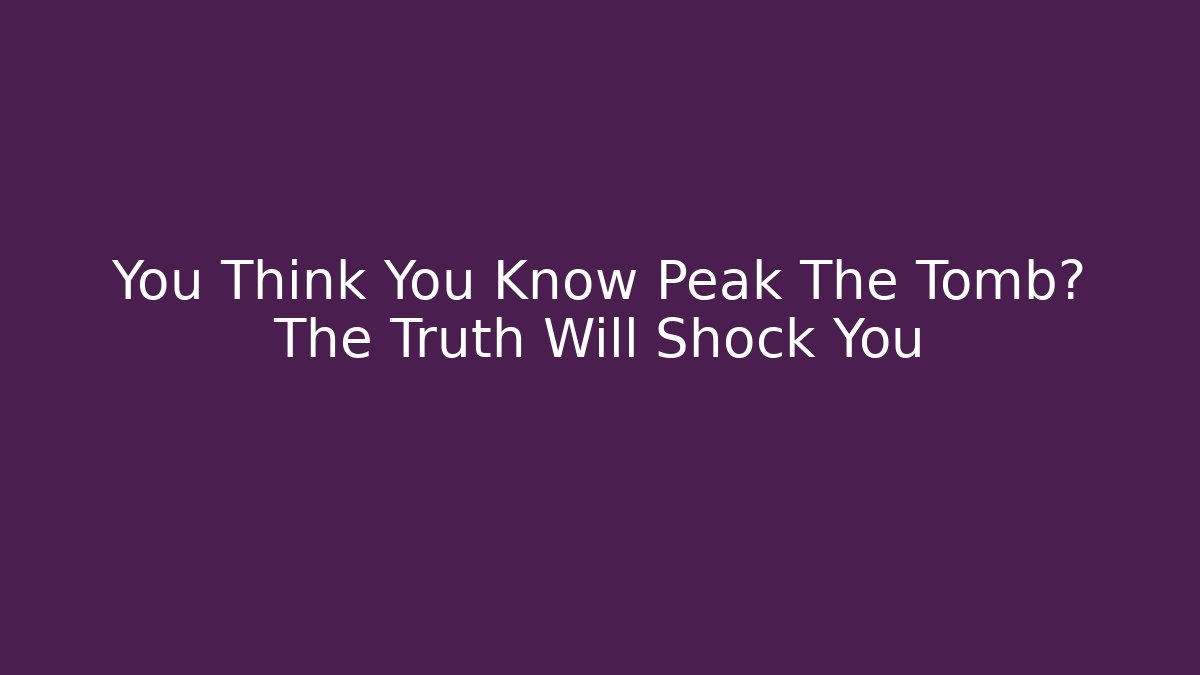 You Think You Know Peak The Tomb? The Truth Will Shock You