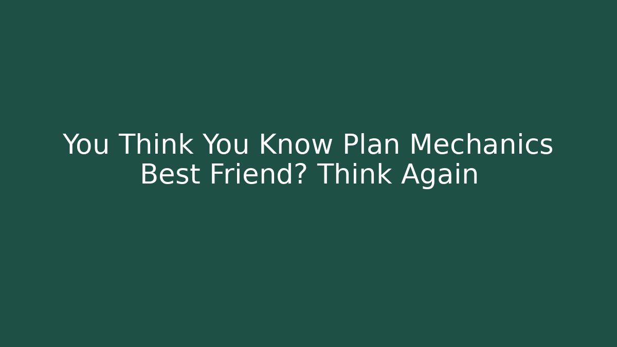You Think You Know Plan Mechanics Best Friend? Think Again