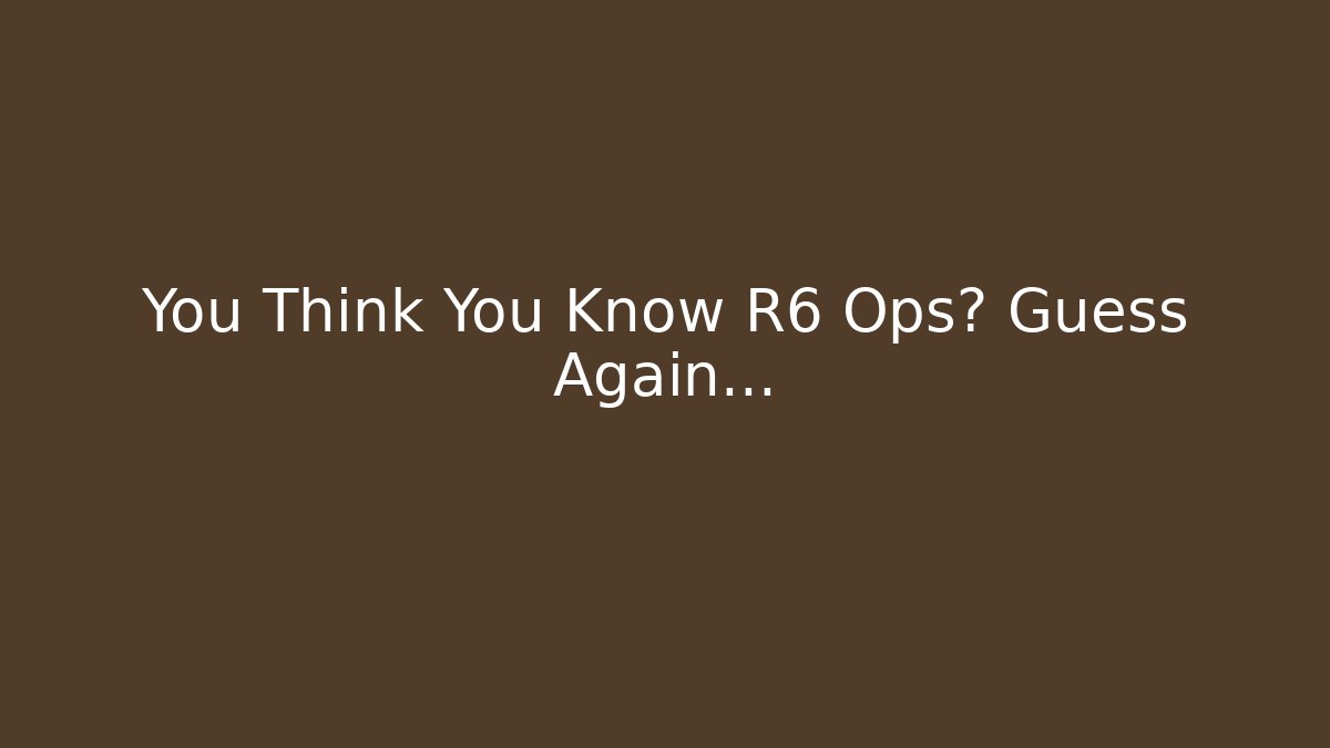 You Think You Know R6 Ops? Guess Again…