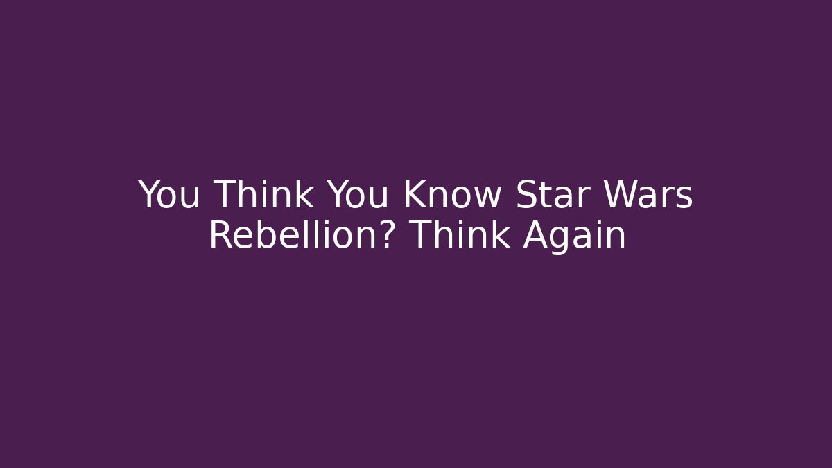 You Think You Know Star Wars Rebellion? Think Again