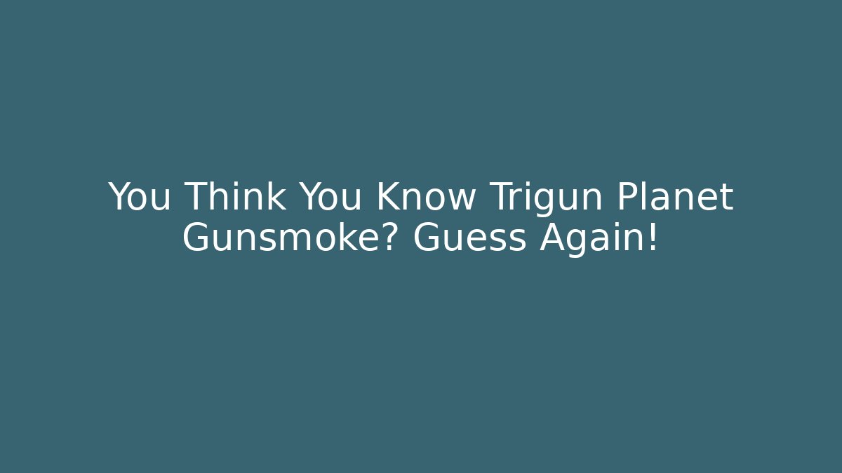 You Think You Know Trigun Planet Gunsmoke? Guess Again!
