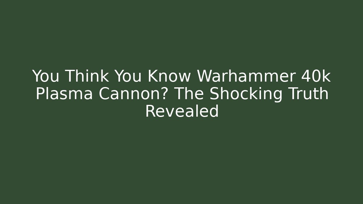 You Think You Know Warhammer 40k Plasma Cannon? The Shocking Truth Revealed