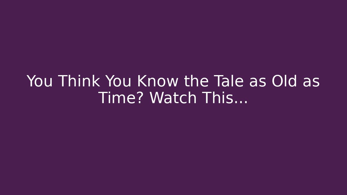 You Think You Know the Tale as Old as Time? Watch This…