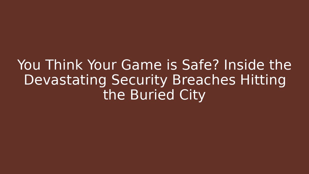 You Think Your Game is Safe? Inside the Devastating Security Breaches Hitting the Buried City